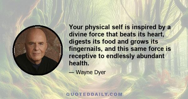 Your physical self is inspired by a divine force that beats its heart, digests its food and grows its fingernails, and this same force is receptive to endlessly abundant health.