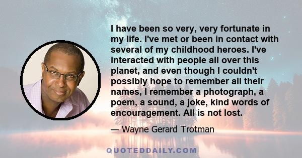 I have been so very, very fortunate in my life. I've met or been in contact with several of my childhood heroes. I've interacted with people all over this planet, and even though I couldn't possibly hope to remember all