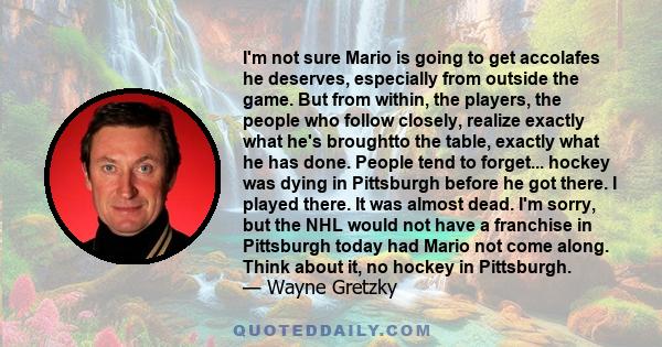 I'm not sure Mario is going to get accolafes he deserves, especially from outside the game. But from within, the players, the people who follow closely, realize exactly what he's broughtto the table, exactly what he has