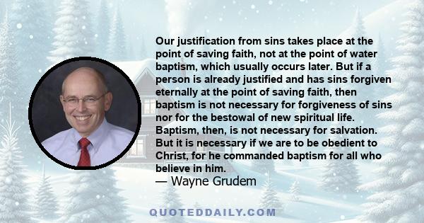 Our justification from sins takes place at the point of saving faith, not at the point of water baptism, which usually occurs later. But if a person is already justified and has sins forgiven eternally at the point of