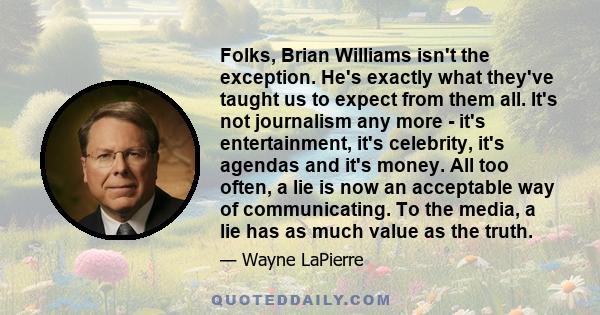 Folks, Brian Williams isn't the exception. He's exactly what they've taught us to expect from them all. It's not journalism any more - it's entertainment, it's celebrity, it's agendas and it's money. All too often, a