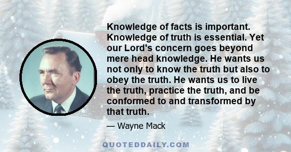 Knowledge of facts is important. Knowledge of truth is essential. Yet our Lord's concern goes beyond mere head knowledge. He wants us not only to know the truth but also to obey the truth. He wants us to live the truth,