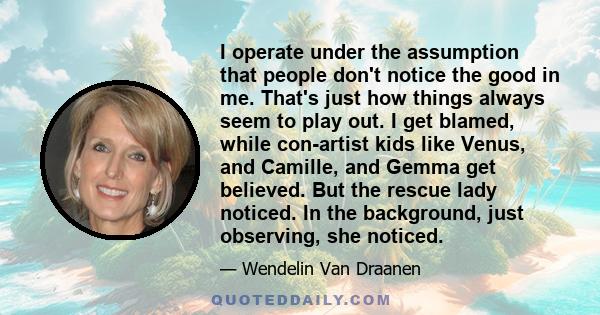 I operate under the assumption that people don't notice the good in me. That's just how things always seem to play out. I get blamed, while con-artist kids like Venus, and Camille, and Gemma get believed. But the rescue