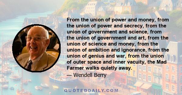 From the union of power and money, from the union of power and secrecy, from the union of government and science, from the union of government and art, from the union of science and money, from the union of ambition and