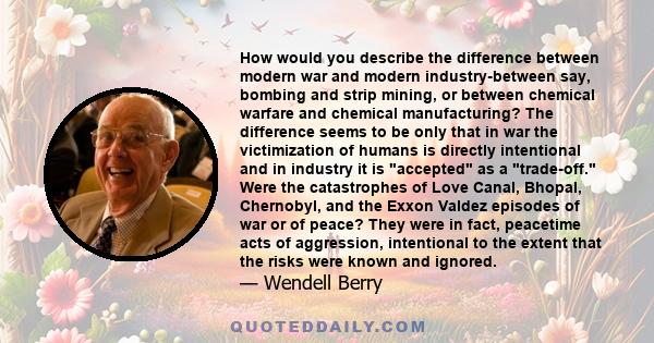 How would you describe the difference between modern war and modern industry-between say, bombing and strip mining, or between chemical warfare and chemical manufacturing? The difference seems to be only that in war the