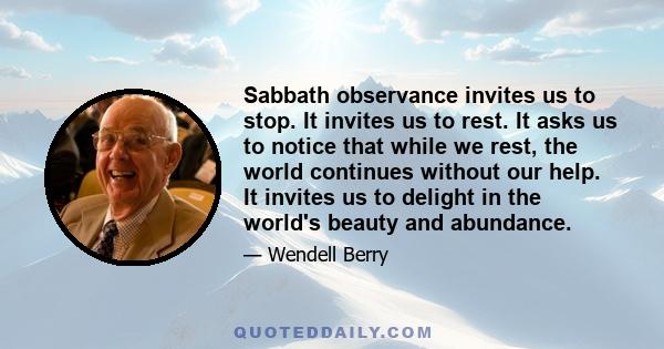 Sabbath observance invites us to stop. It invites us to rest. It asks us to notice that while we rest, the world continues without our help. It invites us to delight in the world's beauty and abundance.