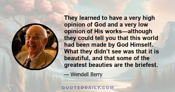 They learned to have a very high opinion of God and a very low opinion of His works—although they could tell you that this world had been made by God Himself. What they didn’t see was that it is beautiful, and that some