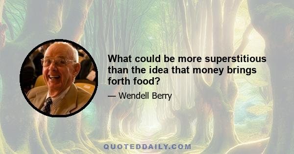 What could be more superstitious than the idea that money brings forth food?