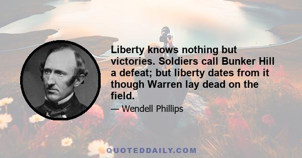 Liberty knows nothing but victories. Soldiers call Bunker Hill a defeat; but liberty dates from it though Warren lay dead on the field.
