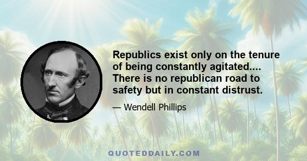 Republics exist only on the tenure of being constantly agitated.... There is no republican road to safety but in constant distrust.