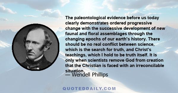 The paleontological evidence before us today clearly demonstrates ordered progressive change with the successive development of new faunal and floral assemblages through the changing epochs of our earth's history. There
