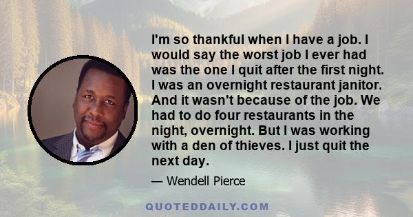 I'm so thankful when I have a job. I would say the worst job I ever had was the one I quit after the first night. I was an overnight restaurant janitor. And it wasn't because of the job. We had to do four restaurants in