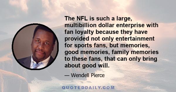 The NFL is such a large, multibillion dollar enterprise with fan loyalty because they have provided not only entertainment for sports fans, but memories, good memories, family memories to these fans, that can only bring