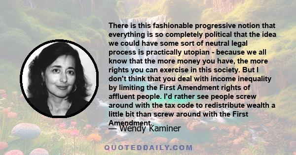 There is this fashionable progressive notion that everything is so completely political that the idea we could have some sort of neutral legal process is practically utopian - because we all know that the more money you