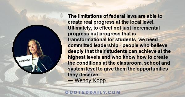 The limitations of federal laws are able to create real progress at the local level. Ultimately, to effect not just incremental progress but progress that is transformational for students, we need committed leadership -