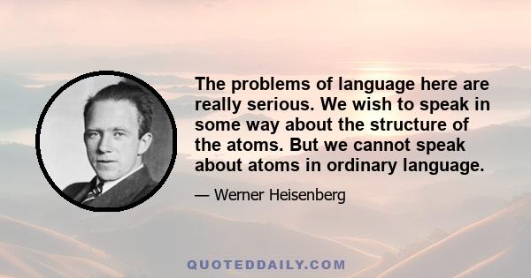 The problems of language here are really serious. We wish to speak in some way about the structure of the atoms. But we cannot speak about atoms in ordinary language.