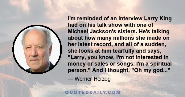 I'm reminded of an interview Larry King had on his talk show with one of Michael Jackson's sisters. He's talking about how many millions she made on her latest record, and all of a sudden, she looks at him tearfully and