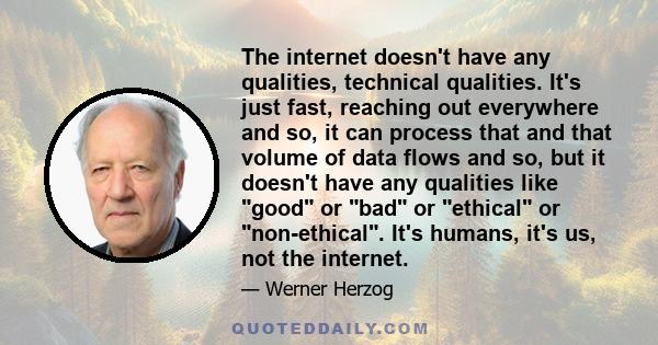 The internet doesn't have any qualities, technical qualities. It's just fast, reaching out everywhere and so, it can process that and that volume of data flows and so, but it doesn't have any qualities like good or bad