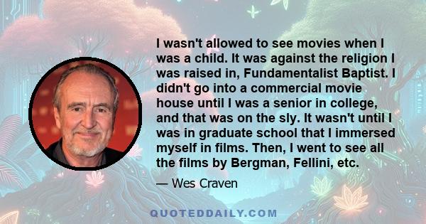 I wasn't allowed to see movies when I was a child. It was against the religion I was raised in, Fundamentalist Baptist. I didn't go into a commercial movie house until I was a senior in college, and that was on the sly.