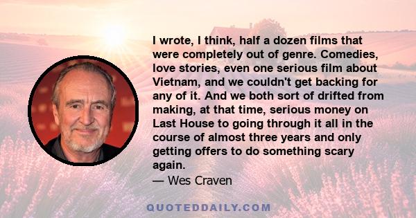 I wrote, I think, half a dozen films that were completely out of genre. Comedies, love stories, even one serious film about Vietnam, and we couldn't get backing for any of it. And we both sort of drifted from making, at