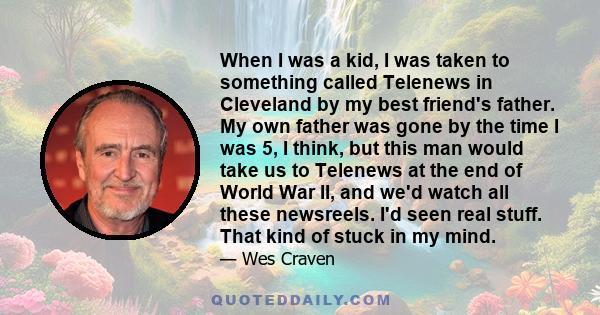 When I was a kid, I was taken to something called Telenews in Cleveland by my best friend's father. My own father was gone by the time I was 5, I think, but this man would take us to Telenews at the end of World War II,