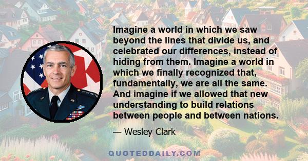 Imagine a world in which we saw beyond the lines that divide us, and celebrated our differences, instead of hiding from them. Imagine a world in which we finally recognized that, fundamentally, we are all the same. And