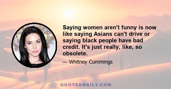 Saying women aren't funny is now like saying Asians can't drive or saying black people have bad credit. It's just really, like, so obsolete.