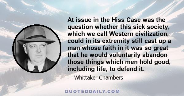At issue in the Hiss Case was the question whether this sick society, which we call Western civilization, could in its extremity still cast up a man whose faith in it was so great that he would voluntarily abandon those