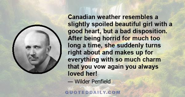 Canadian weather resembles a slightly spoiled beautiful girl with a good heart, but a bad disposition. After being horrid for much too long a time, she suddenly turns right about and makes up for everything with so much