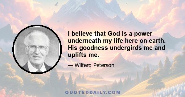 I believe that God is a power underneath my life here on earth. His goodness undergirds me and uplifts me.