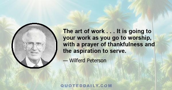 The art of work . . . It is going to your work as you go to worship, with a prayer of thankfulness and the aspiration to serve.