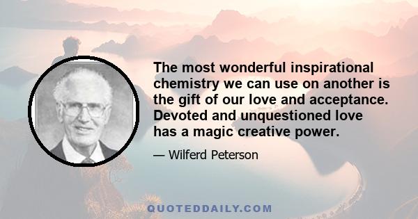 The most wonderful inspirational chemistry we can use on another is the gift of our love and acceptance. Devoted and unquestioned love has a magic creative power.