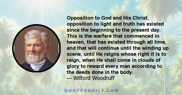 Opposition to God and His Christ, opposition to light and truth has existed since the beginning to the present day. This is the warfare that commenced in heaven, that has existed through all time, and that will continue