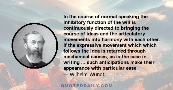 In the course of normal speaking the inhibitory function of the will is continuously directed to bringing the course of ideas and the articulatory movements into harmony with each other. If the expressive movement which
