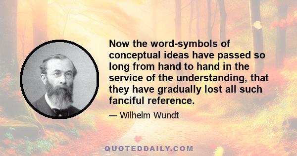 Now the word-symbols of conceptual ideas have passed so long from hand to hand in the service of the understanding, that they have gradually lost all such fanciful reference.