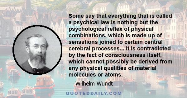 Some say that everything that is called a psychical law is nothing but the psychological reflex of physical combinations, which is made up of sensations joined to certain central cerebral processes... It is contradicted