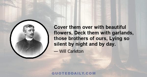 Cover them over with beautiful flowers, Deck them with garlands, those brothers of ours, Lying so silent by night and by day Sleeping the years of their manhood away. Give them the meed they have won in the past; Give