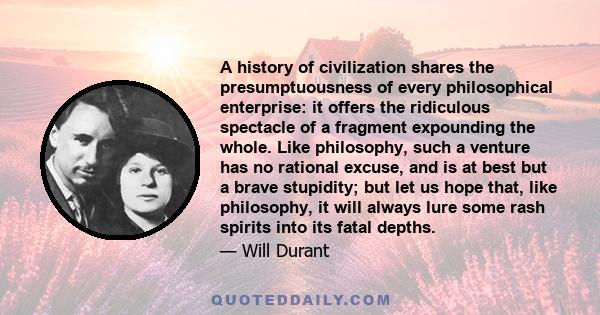 A history of civilization shares the presumptuousness of every philosophical enterprise: it offers the ridiculous spectacle of a fragment expounding the whole. Like philosophy, such a venture has no rational excuse, and