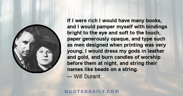 If I were rich I would have many books, and I would pamper myself with bindings bright to the eye and soft to the touch, paper generously opaque, and type such as men designed when printing was very young. I would dress