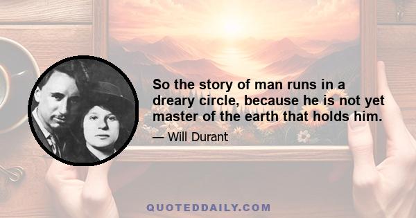 So the story of man runs in a dreary circle, because he is not yet master of the earth that holds him.