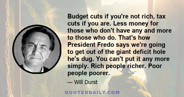 Budget cuts if you're not rich, tax cuts if you are. Less money for those who don't have any and more to those who do. That's how President Fredo says we're going to get out of the giant deficit hole he's dug. You can't