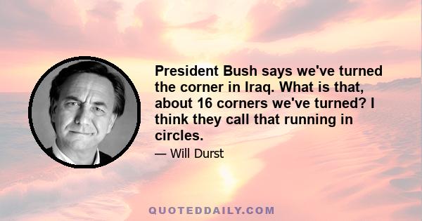 President Bush says we've turned the corner in Iraq. What is that, about 16 corners we've turned? I think they call that running in circles.