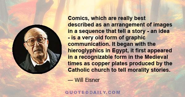 Comics, which are really best described as an arrangement of images in a sequence that tell a story - an idea - is a very old form of graphic communication. It began with the hieroglyphics in Egypt, it first appeared in