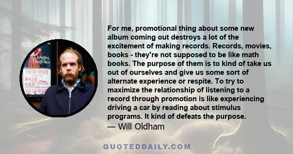 For me, promotional thing about some new album coming out destroys a lot of the excitement of making records. Records, movies, books - they're not supposed to be like math books. The purpose of them is to kind of take