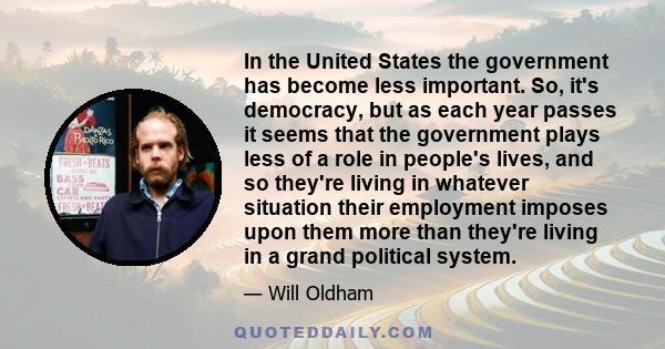 In the United States the government has become less important. So, it's democracy, but as each year passes it seems that the government plays less of a role in people's lives, and so they're living in whatever situation