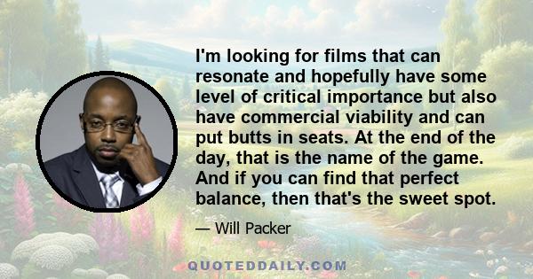 I'm looking for films that can resonate and hopefully have some level of critical importance but also have commercial viability and can put butts in seats. At the end of the day, that is the name of the game. And if you