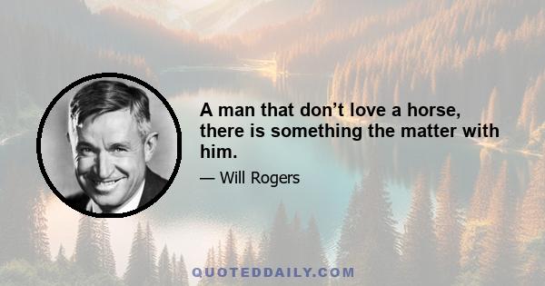 A man that don’t love a horse, there is something the matter with him.