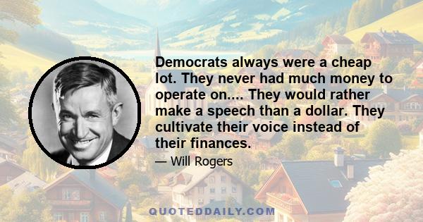 Democrats always were a cheap lot. They never had much money to operate on.... They would rather make a speech than a dollar. They cultivate their voice instead of their finances.