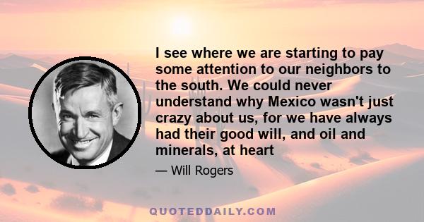 I see where we are starting to pay some attention to our neighbors to the south. We could never understand why Mexico wasn't just crazy about us, for we have always had their good will, and oil and minerals, at heart