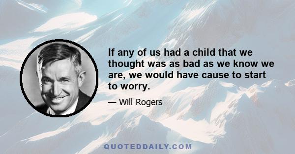 If any of us had a child that we thought was as bad as we know we are, we would have cause to start to worry.
